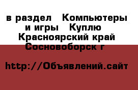  в раздел : Компьютеры и игры » Куплю . Красноярский край,Сосновоборск г.